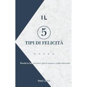 Lamb, Neal IL 5 Tipi di Felicità: Perché la felicità non è più la stessa e come ritrovarla Lamb, Neal IL 5 Tipi di Felicità: Perché la felicità non è più la stessa e come ritrovarla