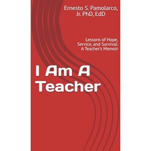Pamolarco Jr, Dr Ernesto S I Am A Teacher: Lessons of Hope, Service, and Survival: A Teacher’s Memoir Pamolarco Jr, Dr Ernesto S I Am A Teacher: Lessons of Hope, Service, and Survival: A Teacher’s Memoir