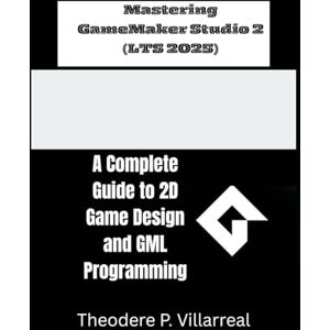Villarreal, Theodere P. Mastering GameMaker Studio 2 (LTS 2025): A Complete Guide to 2D Game Design and GML Programming Villarreal, Theodere P. Mastering GameMaker Studio 2 (LTS 2025): A Complete Guide to 2D Game Design and GML Programming