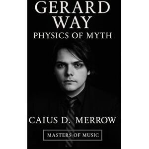 Merrow, Caius D. Gerard Way: Physics of Myth: A Definitive History of My Chemical Romance, Gerard Way, and the Art of Mythmaking Across Music, Comics, and Stagecraft Merrow, Caius D. Gerard Way: Physics of Myth: A Definitive History of My Chemical Romance, Gerard Way, and the Art of Mythmaking Across Music, Comics, and Stagecraft