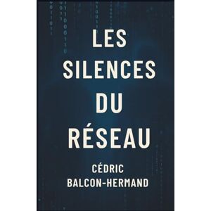 Balcon-Hermand, Cédric Les Silences du Réseau: Le pouvoir des récits invisibles Balcon-Hermand, Cédric Les Silences du Réseau: Le pouvoir des récits invisibles