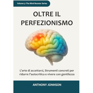 Johnson, Anthony OLTRE IL PERFEZIONISMO: L’arte di accettarsi, Strumenti concreti per ridurre l’autocritica e vivere con gentilezza: 3 (The Mind Booster) Johnson, Anthony OLTRE IL PERFEZIONISMO: L’arte di accettarsi, Strumenti concreti per ridurre l’autocritica e vivere con gentilezza: 3 (The Mind Booster)