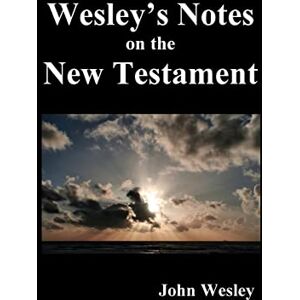 Wesley, John John Wesley's Notes on the Whole Bible: New Testament Wesley, John John Wesley's Notes on the Whole Bible: New Testament