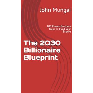 Mungai, John The 2030 Billionaire Blueprint: 100 Proven Business Ideas to Build Your Empire Mungai, John The 2030 Billionaire Blueprint: 100 Proven Business Ideas to Build Your Empire