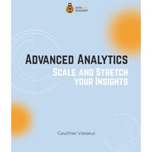 Vasseur, Gauthier Advanced Analytics: Scale and Stretch your Insights (Unlock the Power of Data: Data Wise Academy Companion Book Series) Vasseur, Gauthier Advanced Analytics: Scale and Stretch your Insights (Unlock the Power of Data: Data Wise Academy Companion Book Series)