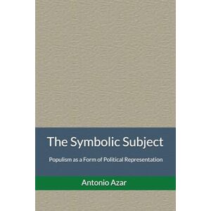 Azar, Dr Antonio The Symbolic Subject: Populism as a Form of Political Representation Azar, Dr Antonio The Symbolic Subject: Populism as a Form of Political Representation