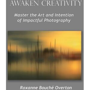 Overton, Roxanne Bouché Awaken Creativity: Master the Art and Intention of Impactful Photography Overton, Roxanne Bouché Awaken Creativity: Master the Art and Intention of Impactful Photography