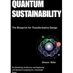 Blake, Eleanor Quantum Sustainability: The Blueprint for Transformative Design: Revolutionizing Architecture and Engineering with Quantum Computing for a Sustainable Future Blake, Eleanor Quantum Sustainability: The Blueprint for Transformative Design: Revolutionizing Architecture and Engineering with Quantum Computing for a Sustainable Future
