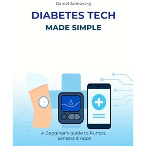 Jankovskij, Daniel Diabetes Tech Made Simple: A Beginner’s Guide to Pumps, Sensors & Apps Jankovskij, Daniel Diabetes Tech Made Simple: A Beginner’s Guide to Pumps, Sensors & Apps
