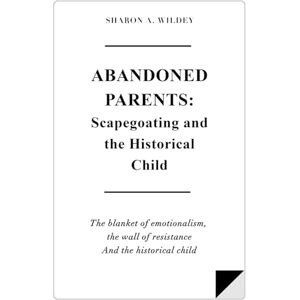 Wildey, Sharon A Abandoned Parents: Scapegoating and The Historical Child: The blanket of emotionalism, The wall of resistence, and The historical child Wildey, Sharon A Abandoned Parents: Scapegoating and The Historical Child: The blanket of emotionalism, The wall of resistence, and The historical child