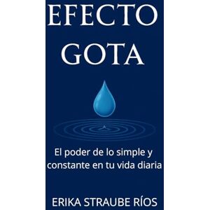 Straube Ríos, ERIKA EFECTO GOTA: El poder de lo simple y constante en tu vida diaria Straube Ríos, ERIKA EFECTO GOTA: El poder de lo simple y constante en tu vida diaria