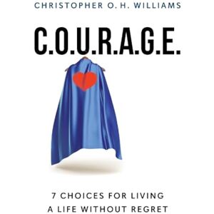 Williams, Christopher O H C.O.U.R.A.G.E: 7 Choices for Living a Life Without Regret Williams, Christopher O H C.O.U.R.A.G.E: 7 Choices for Living a Life Without Regret