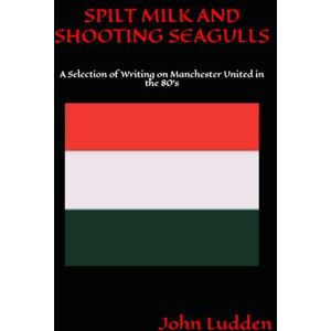 Ludden, John SPILT MILK AND SHOOTING SEAGULLS: A Selection of Writing on Manchester United in the 80's Ludden, John SPILT MILK AND SHOOTING SEAGULLS: A Selection of Writing on Manchester United in the 80's