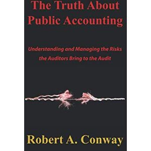 Conway, Robert The Truth About Public Accounting: Understanding and Managing the Risks the Auditors Bring to the Audit Conway, Robert The Truth About Public Accounting: Understanding and Managing the Risks the Auditors Bring to the Audit