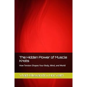 Horvath, Vlad-Alexandru The Hidden Power of Muscle Knots: How Tension Shapes Your Body, Mind, and World (Muscle Tension) Horvath, Vlad-Alexandru The Hidden Power of Muscle Knots: How Tension Shapes Your Body, Mind, and World (Muscle Tension)