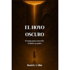 Alba, Beatriz A EL HOYO OSCURO: El Mapa Para Convertir el Dolor en Poder Alba, Beatriz A EL HOYO OSCURO: El Mapa Para Convertir el Dolor en Poder