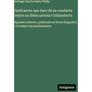 García Santa Olalla, Santiago Vindicacion que hace de su conducta contra un libelo procaz é infamatorio: impresso anónimo, publicado en forma biografica y circulado clandestinamente García Santa Olalla, Santiago Vindicacion que hace de su conducta contra un libelo procaz é infamatorio: impresso anónimo, publicado en forma biografica y circulado clandestinamente