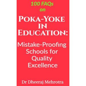 Dr Dheeraj Mehrotra 100 FAQs on Poka-Yoke in Education: Mistake-Proofing Schools for Quality Excellence Dr Dheeraj Mehrotra 100 FAQs on Poka-Yoke in Education: Mistake-Proofing Schools for Quality Excellence