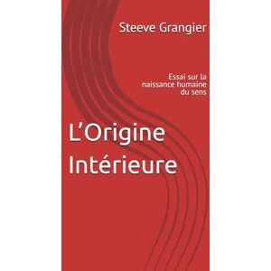 Grangier, Steeve L’Origine Intérieure: Essai sur la naissance humaine du sens Grangier, Steeve L’Origine Intérieure: Essai sur la naissance humaine du sens