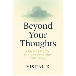 K, Vishal Beyond Your Thoughts: A Simple Path to End Suffering and Find Peace K, Vishal Beyond Your Thoughts: A Simple Path to End Suffering and Find Peace