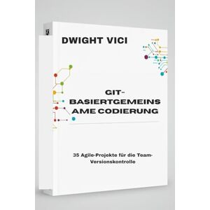 VICI, DWIGHT GIT-BASIERTGEMEINSAME CODIERUNG: 35 Agile-Projekte für die Team-Versionskontrolle VICI, DWIGHT GIT-BASIERTGEMEINSAME CODIERUNG: 35 Agile-Projekte für die Team-Versionskontrolle