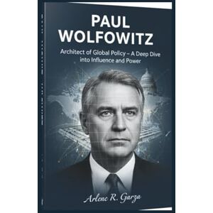 R. Garza, Arlene PAUL WOLFOWITZ: Architect of Global Policy – A Deep Dive into Influence and Power R. Garza, Arlene PAUL WOLFOWITZ: Architect of Global Policy – A Deep Dive into Influence and Power