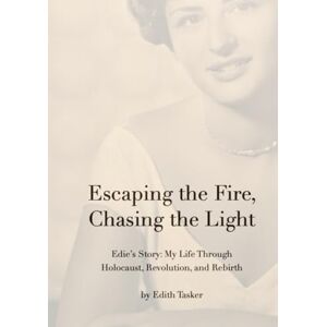Tasker, Edith Escaping the Fire, Chasing the Light: Edie's Story: My Life Through Holocaust, Revolution, and Rebirth Tasker, Edith Escaping the Fire, Chasing the Light: Edie's Story: My Life Through Holocaust, Revolution, and Rebirth