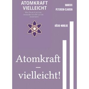 Petersen - Clausen, Marcus PC Atomkraft – vielleicht!: Was Deutschland aus internationalen Beispielen lernen kann – eine kritische Analyse in 50 Kapiteln Petersen - Clausen, Marcus PC Atomkraft – vielleicht!: Was Deutschland aus internationalen Beispielen lernen kann – eine kritische Analyse in 50 Kapiteln