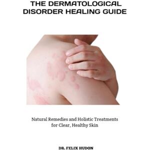 HUDON, DR. FELIX THE DERMATOLOGICAL DISORDER HEALING GUIDE: Natural Remedies and Holistic Treatments for Clear, Healthy Skin HUDON, DR. FELIX THE DERMATOLOGICAL DISORDER HEALING GUIDE: Natural Remedies and Holistic Treatments for Clear, Healthy Skin