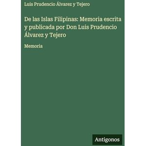Álvarez Y Tejero, Luis Prudencio De las Islas Filipinas: Memoria escrita y publicada por Don Luis Prudencio Álvarez y Tejero: Memoria Álvarez Y Tejero, Luis Prudencio De las Islas Filipinas: Memoria escrita y publicada por Don Luis Prudencio Álvarez y Tejero: Memoria