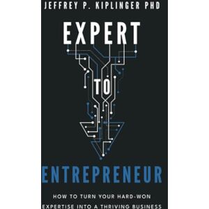 Kiplinger, Jeffrey P. Expert to Entrepreneur: How to Turn Your Hard-Won Expertise into a Thriving Business Kiplinger, Jeffrey P. Expert to Entrepreneur: How to Turn Your Hard-Won Expertise into a Thriving Business