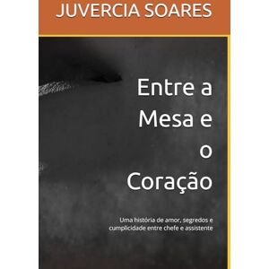 SOARES, JUVERCIA Entre a Mesa e o Coração: Uma história de amor, segredos e cumplicidade entre chefe e assistente SOARES, JUVERCIA Entre a Mesa e o Coração: Uma história de amor, segredos e cumplicidade entre chefe e assistente