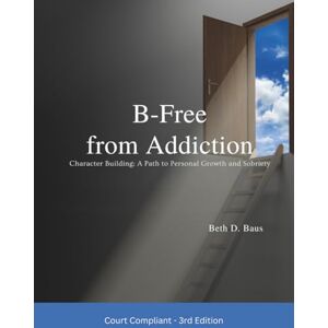 Baus LMFT, Beth D. B-Free from Addiction: Character Building: A Path to Personal Growth and Sobriety Baus LMFT, Beth D. B-Free from Addiction: Character Building: A Path to Personal Growth and Sobriety