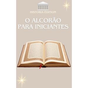 EDITIONr, HISTORIA O ALCORÃO PARA INICIANTES: O Alcorão explicado de forma simples para iniciantes, curiosos e convertidos EDITIONr, HISTORIA O ALCORÃO PARA INICIANTES: O Alcorão explicado de forma simples para iniciantes, curiosos e convertidos