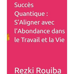 Rouiba, Rezki Succès Quantique : S’Aligner avec l’Abondance dans le Travail et la Vie (The Quantum Living Series) Rouiba, Rezki Succès Quantique : S’Aligner avec l’Abondance dans le Travail et la Vie (The Quantum Living Series)