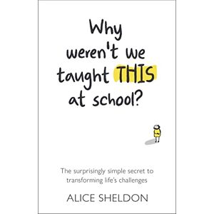 Alice Sheldon Why Weren’t We Taught This at School?: The surprisingly simple secret to transforming life’s challenges Alice Sheldon Why Weren’t We Taught This at School?: The surprisingly simple secret to transforming life’s challenges