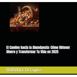 Lopez, BORVOLETA El Camino hacia la Abundancia: Cómo Obtener Dinero y Transformar Tu Vida en 2025 Lopez, BORVOLETA El Camino hacia la Abundancia: Cómo Obtener Dinero y Transformar Tu Vida en 2025