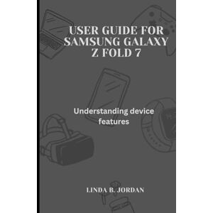 Jordan, Linda B. User Guide for Samsung Galaxy Z fold 7: Understanding device features Jordan, Linda B. User Guide for Samsung Galaxy Z fold 7: Understanding device features