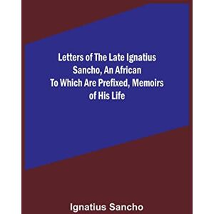 Ignatius Sancho Letters of the Late , an African To which are Prefixed, Memoirs of his Life Ignatius Sancho Letters of the Late , an African To which are Prefixed, Memoirs of his Life