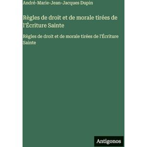 Dupin, André-Marie-Jean-Jacques Règles de droit et de morale tirées de l'Écriture Sainte: Règles de droit et de morale tirées de l'Écriture Sainte Dupin, André-Marie-Jean-Jacques Règles de droit et de morale tirées de l'Écriture Sainte: Règles de droit et de morale tirées de l'Écriture Sainte