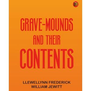 Llewellynn Frederick William Jewitt Grave-mounds and Their Contents Llewellynn Frederick William Jewitt Grave-mounds and Their Contents