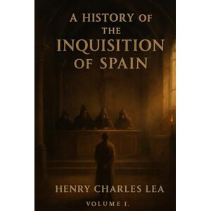 CHARLES LEA, HENRY A HISTORY OF THE INQUISITION OF SPAIN: vol. 1 CHARLES LEA, HENRY A HISTORY OF THE INQUISITION OF SPAIN: vol. 1