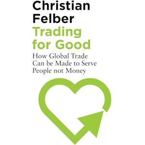 Christian Felber Trading for Good: How Global Trade Can be Made to Serve People Not Money Christian Felber Trading for Good: How Global Trade Can be Made to Serve People Not Money