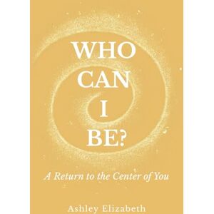 Elizabeth, Ashley Who Can I Be?: A Return to the Center of You Elizabeth, Ashley Who Can I Be?: A Return to the Center of You