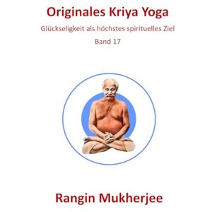 Mukherjee, Rangin Originales Kriya Yoga: Glückseligkeit als höchstes spirituelles Ziel Band 17 (Deutsche Ausgabe) (Sri Mukherjee – ganze Serie (Deutsch)) Mukherjee, Rangin Originales Kriya Yoga: Glückseligkeit als höchstes spirituelles Ziel Band 17 (Deutsche Ausgabe) (Sri Mukherjee – ganze Serie (Deutsch))
