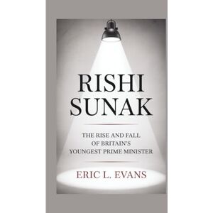 L. Evans, Eric RISHI SUNAK: The Rise And Fall Of Britain's Youngest Prime Minister L. Evans, Eric RISHI SUNAK: The Rise And Fall Of Britain's Youngest Prime Minister