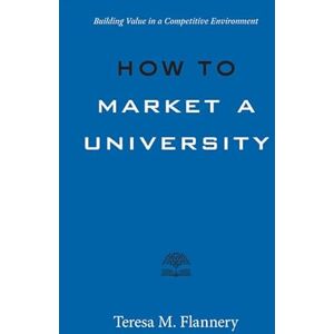 Flannery, Teresa How to Market a University: Building Value in a Competitive Environment (Higher Ed Leadership Essentials) Flannery, Teresa How to Market a University: Building Value in a Competitive Environment (Higher Ed Leadership Essentials)