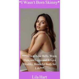 Hart, Lila *I Wasn’t Born Skinny*: *How to Lose Belly, Waist, Hips, and Legs—and Keep a Healthy, Beautiful Body for Life* Hart, Lila *I Wasn’t Born Skinny*: *How to Lose Belly, Waist, Hips, and Legs—and Keep a Healthy, Beautiful Body for Life*