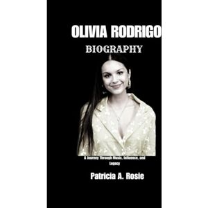 Rosie, Patricia A. OLIVIA RODRIGO BIOGRAPHY: A Journey Through Music, Influence, and Legacy Rosie, Patricia A. OLIVIA RODRIGO BIOGRAPHY: A Journey Through Music, Influence, and Legacy