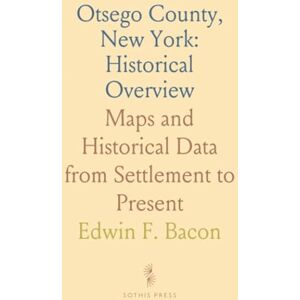 Edwin F., Bacon Otsego County, New York: Historical Overview: Maps and Historical Data from Settlement to Present Edwin F., Bacon Otsego County, New York: Historical Overview: Maps and Historical Data from Settlement to Present
